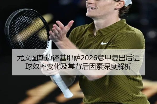 尤文图斯边锋基耶萨2026意甲复出后进球效率变化及其背后因素深度解析